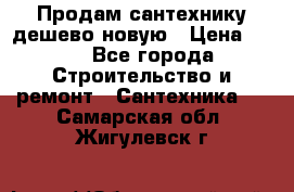 Продам сантехнику дешево новую › Цена ­ 20 - Все города Строительство и ремонт » Сантехника   . Самарская обл.,Жигулевск г.